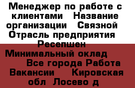 Менеджер по работе с клиентами › Название организации ­ Связной › Отрасль предприятия ­ Ресепшен › Минимальный оклад ­ 17 000 - Все города Работа » Вакансии   . Кировская обл.,Лосево д.